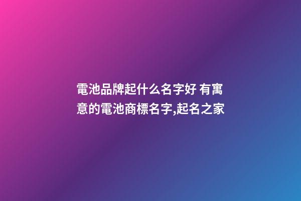 電池品牌起什么名字好 有寓意的電池商標名字,起名之家-第1張-商標起名-玄機派